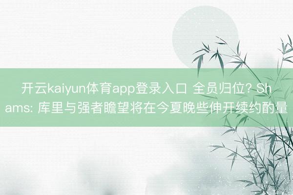开云kaiyun体育app登录入口 全员归位? Shams: 库里与强者瞻望将在今夏晚些伸开续约酌量