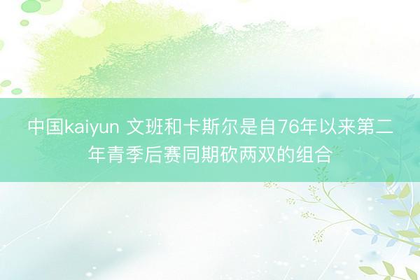 中国kaiyun 文班和卡斯尔是自76年以来第二年青季后赛同期砍两双的组合