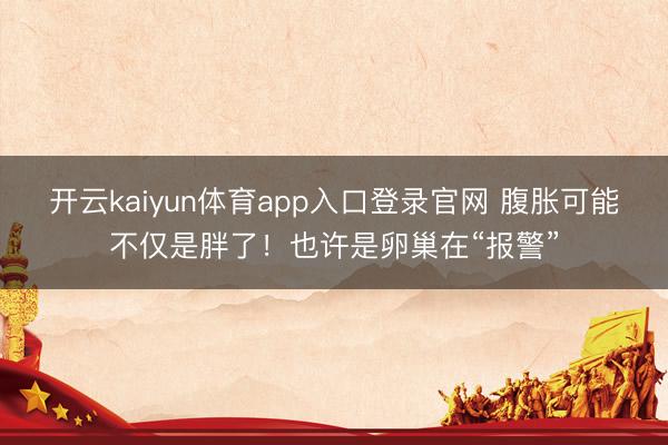开云kaiyun体育app入口登录官网 腹胀可能不仅是胖了！也许是卵巢在“报警”
