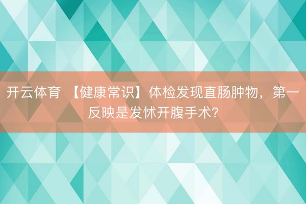 开云体育 【健康常识】体检发现直肠肿物，第一反映是发怵开腹手术？