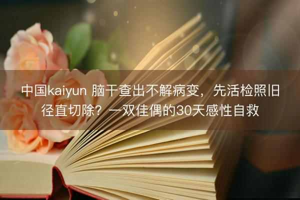 中国kaiyun 脑干查出不解病变，先活检照旧径直切除？一双佳偶的30天感性自救