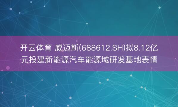 开云体育 威迈斯(688612.SH)拟8.12亿元投建新能源汽车能源域研发基地表情
