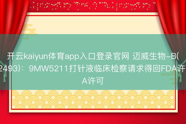 开云kaiyun体育app入口登录官网 迈威生物-B(02493)：9MW5211打针液临床检察请求得回FDA许可