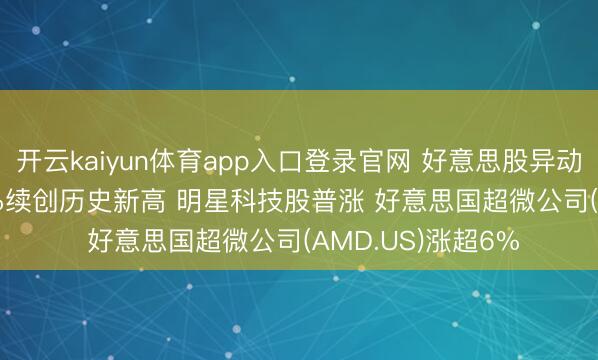 开云kaiyun体育app入口登录官网 好意思股异动 | 纳指现涨1.22%续创历史新高 明星科技股普涨 好意思国超微公司(AMD.US)涨超6%