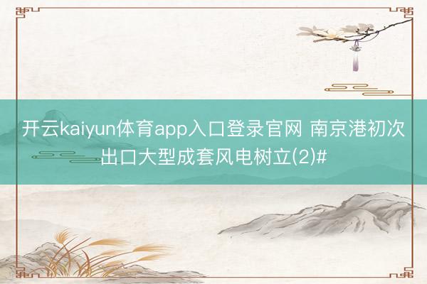 开云kaiyun体育app入口登录官网 南京港初次出口大型成套风电树立(2)#