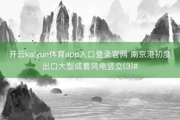 开云kaiyun体育app入口登录官网 南京港初度出口大型成套风电竖立(3)#