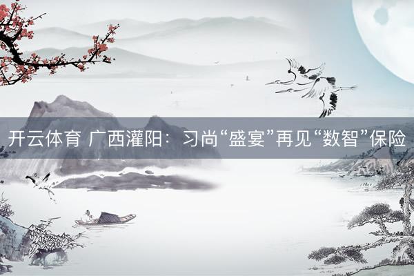 开云体育 广西灌阳：习尚“盛宴”再见“数智”保险