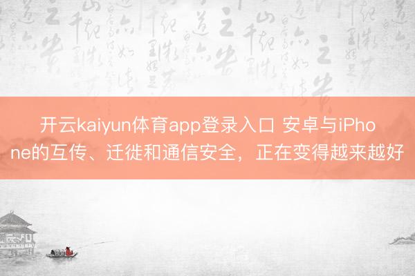 开云kaiyun体育app登录入口 安卓与iPhone的互传、迁徙和通信安全，正在变得越来越好