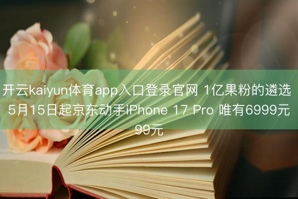 开云kaiyun体育app入口登录官网 1亿果粉的遴选 5月15日起京东动手iPhone 17 Pro 唯有6999元