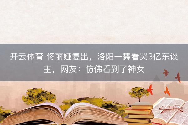 开云体育 佟丽娅复出，洛阳一舞看哭3亿东谈主，网友：仿佛看到了神女