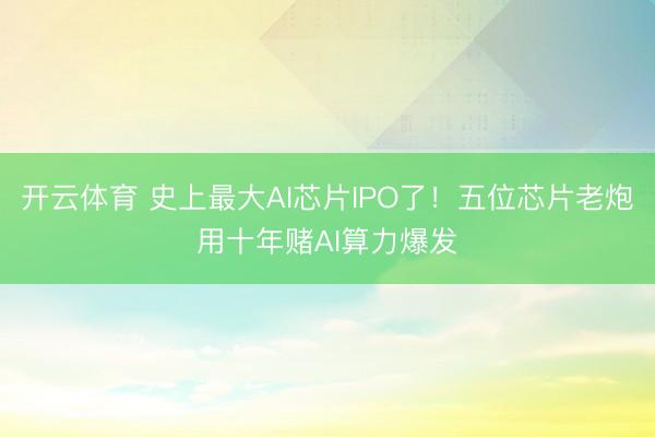 开云体育 史上最大AI芯片IPO了！五位芯片老炮用十年赌AI算力爆发