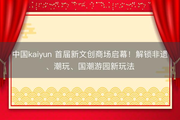 中国kaiyun 首届新文创商场启幕！解锁非遗、潮玩、国潮游园新玩法