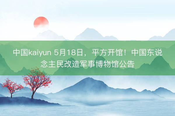 中国kaiyun 5月18日，平方开馆！中国东说念主民改造军事博物馆公告