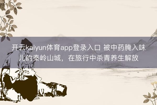 开云kaiyun体育app登录入口 被中药腌入味儿的秦岭山城，在旅行中杀青养生解放