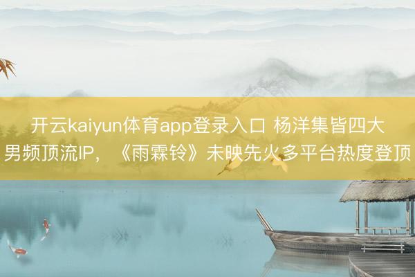 开云kaiyun体育app登录入口 杨洋集皆四大男频顶流IP，《雨霖铃》未映先火多平台热度登顶