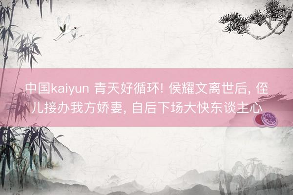 中国kaiyun 青天好循环! 侯耀文离世后, 侄儿接办我方娇妻, 自后下场大快东谈主心