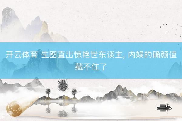 开云体育 生图直出惊艳世东谈主, 内娱的确颜值藏不住了