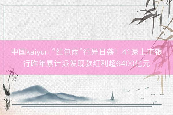 中国kaiyun “红包雨”行异日袭！41家上市银行昨年累计派发现款红利超6400亿元