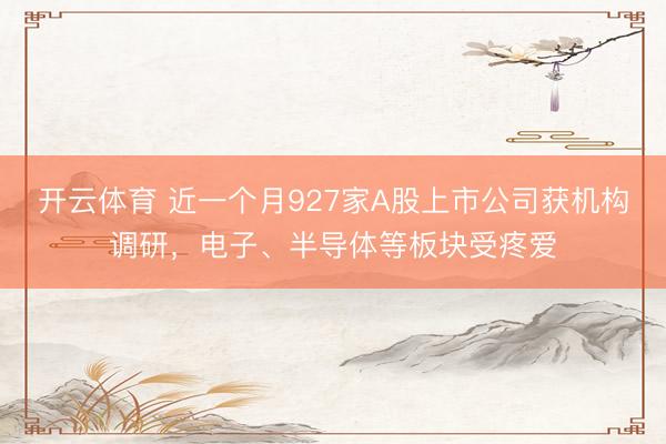开云体育 近一个月927家A股上市公司获机构调研，电子、半导体等板块受疼爱