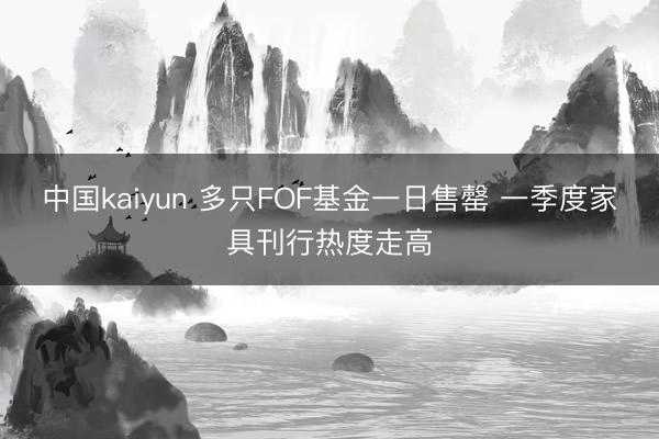中国kaiyun 多只FOF基金一日售罄 一季度家具刊行热度走高