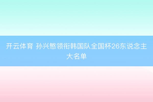开云体育 孙兴慜领衔韩国队全国杯26东说念主大名单