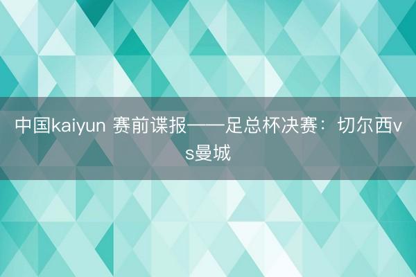 中国kaiyun 赛前谍报——足总杯决赛：切尔西vs曼城
