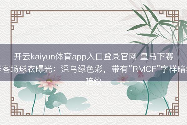 开云kaiyun体育app入口登录官网 皇马下赛季客场球衣曝光:深乌绿色彩,带有“RMCF”字样暗纹