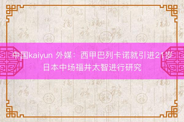 中国kaiyun 外媒：西甲巴列卡诺就引进21岁日本中场福井太智进行研究