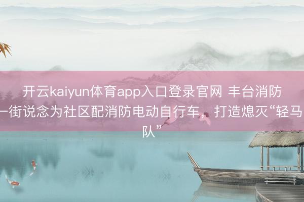 开云kaiyun体育app入口登录官网 丰台消防同一街说念为社区配消防电动自行车，打造熄灭“轻马队”