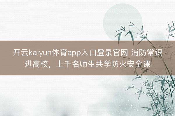 开云kaiyun体育app入口登录官网 消防常识进高校，上千名师生共学防火安全课