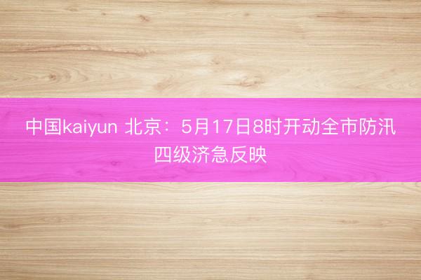 中国kaiyun 北京：5月17日8时开动全市防汛四级济急反映