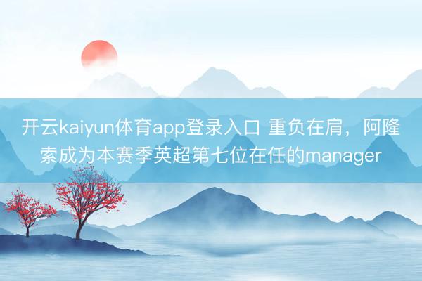 开云kaiyun体育app登录入口 重负在肩，阿隆索成为本赛季英超第七位在任的manager