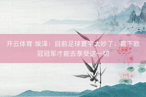 开云体育 埃泽：目前足球寰宇太吵了；赢下欧冠冠军才能去享受这一切