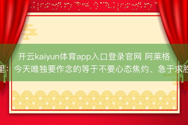 开云kaiyun体育app入口登录官网 阿莱格里：今天唯独要作念的等于不要心态焦灼、急于求胜