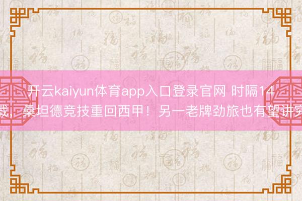 开云kaiyun体育app入口登录官网 时隔14载，桑坦德竞技重回西甲！另一老牌劲旅也有望讲究
