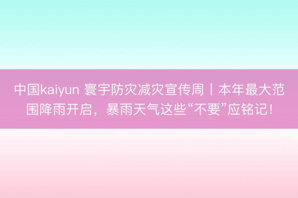 中国kaiyun 寰宇防灾减灾宣传周丨本年最大范围降雨开启，暴雨天气这些“不要”应铭记！