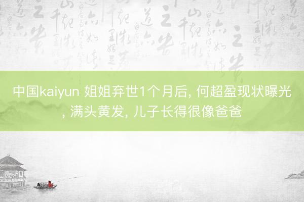 中国kaiyun 姐姐弃世1个月后， 何超盈现状曝光， 满头黄发， 儿子长得很像爸爸