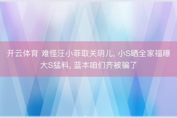 开云体育 难怪汪小菲取关玥儿， 小S晒全家福曝大S猛料， 蓝本咱们齐被骗了