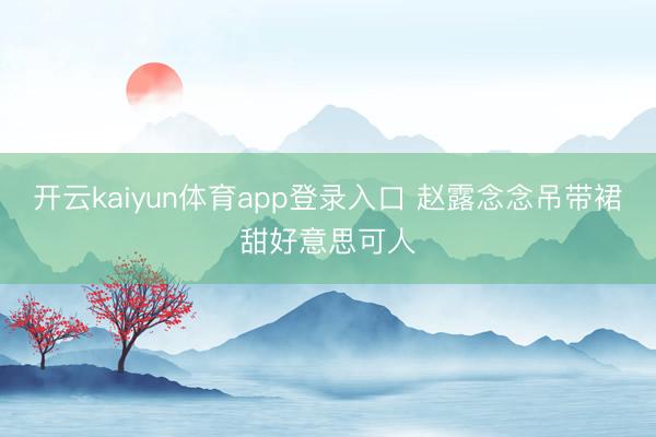 开云kaiyun体育app登录入口 赵露念念吊带裙甜好意思可人