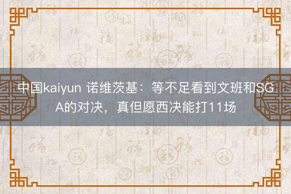 中国kaiyun 诺维茨基：等不足看到文班和SGA的对决，真但愿西决能打11场