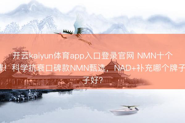 开云kaiyun体育app入口登录官网 NMN十个品牌！科学抗衰口碑款NMN甄选，NAD+补充哪个牌子好？
