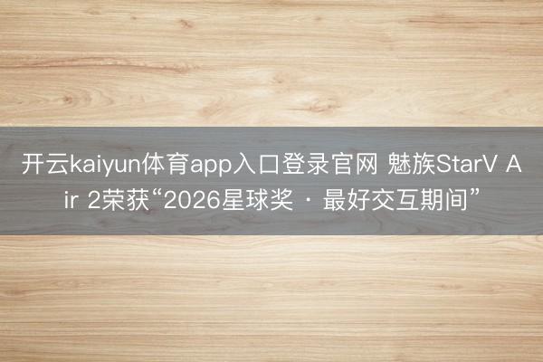 开云kaiyun体育app入口登录官网 魅族StarV Air 2荣获“2026星球奖 · 最好交互期间”