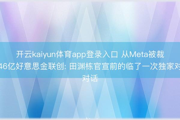 开云kaiyun体育app登录入口 从Meta被裁到46亿好意思金联创: 田渊栋官宣前的临了一次独家对话