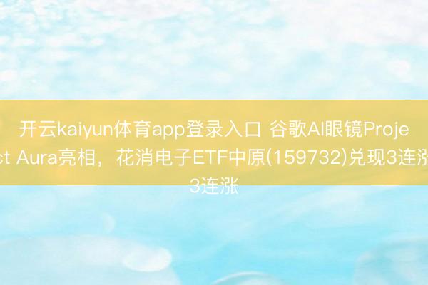 开云kaiyun体育app登录入口 谷歌AI眼镜Project Aura亮相，花消电子ETF中原(159732)兑现3连涨