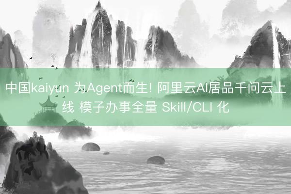 中国kaiyun 为Agent而生! 阿里云AI居品千问云上线 模子办事全量 Skill/CLI 化