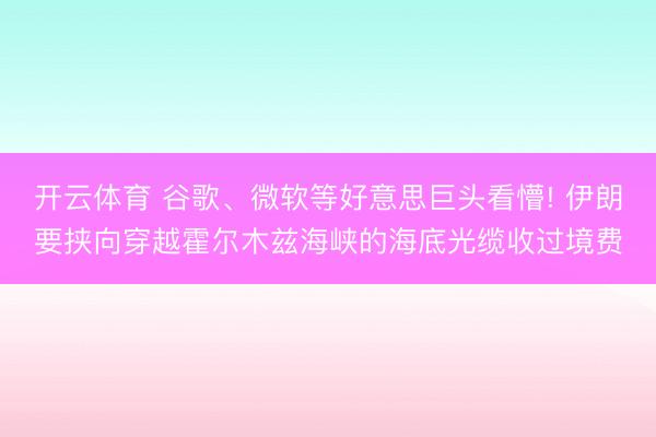 开云体育 谷歌、微软等好意思巨头看懵! 伊朗要挟向穿越霍尔木兹海峡的海底光缆收过境费