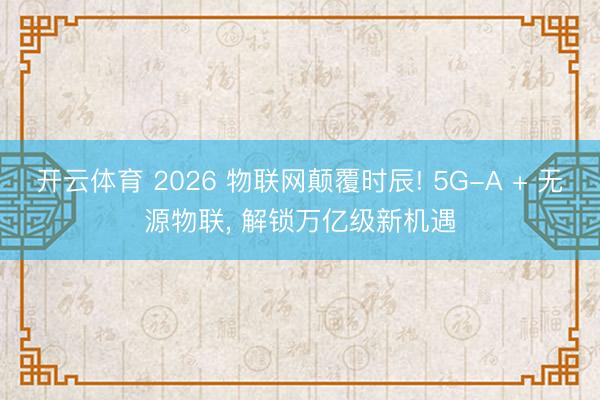 开云体育 2026 物联网颠覆时辰! 5G-A + 无源物联， 解锁万亿级新机遇