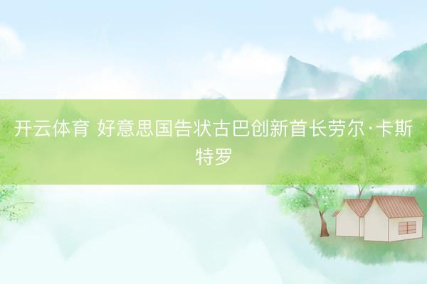 开云体育 好意思国告状古巴创新首长劳尔·卡斯特罗