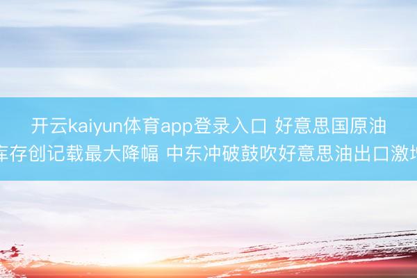 开云kaiyun体育app登录入口 好意思国原油库存创记载最大降幅 中东冲破鼓吹好意思油出口激增