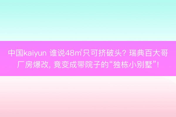 中国kaiyun 谁说48㎡只可挤破头? 瑞典百大哥厂房爆改， 竟变成带院子的“独栋小别墅”!